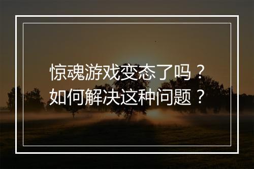 惊魂游戏变态了吗?如何解决这种问题?