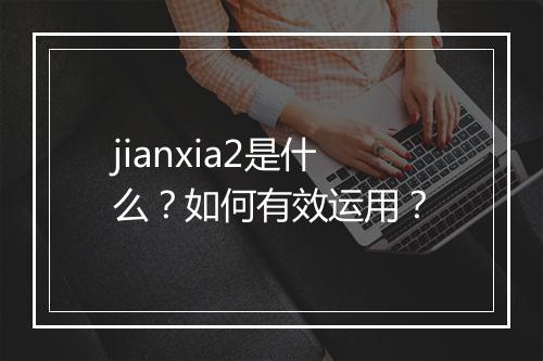 jianxia2是什么？如何有效运用？