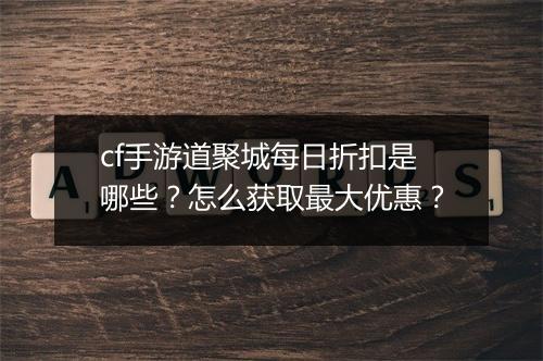 cf手游道聚城每日折扣是哪些?怎么获取最大优惠?