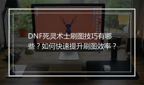 DNF死灵术士刷图技巧有哪些？如何快速提升刷图效率？