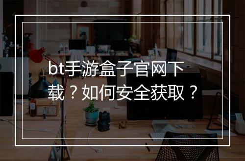 bt手游盒子官网下载？如何安全获取？