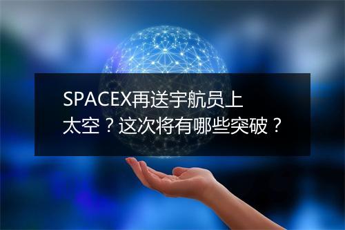 SPACEX再送宇航员上太空？这次将有哪些突破？