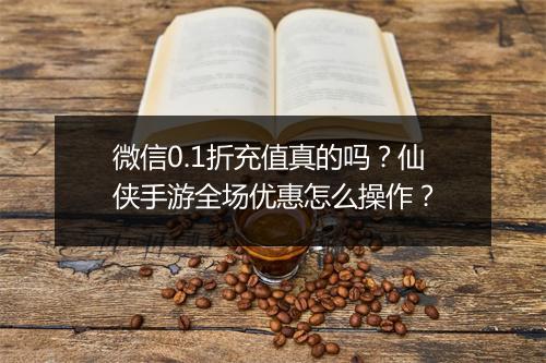 微信0.1折充值真的吗?仙侠手游全场优惠怎么操作?