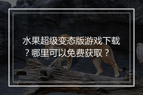 水果超级变态版游戏下载？哪里可以免费获取？