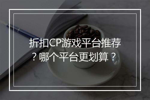 折扣CP游戏平台推荐？哪个平台更划算？