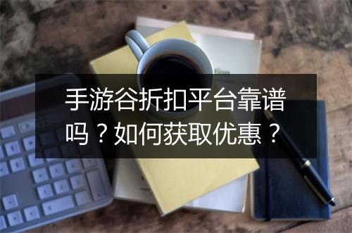 手游谷折扣平台靠谱吗？如何获取优惠？