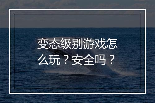 变态级别游戏怎么玩？安全吗？