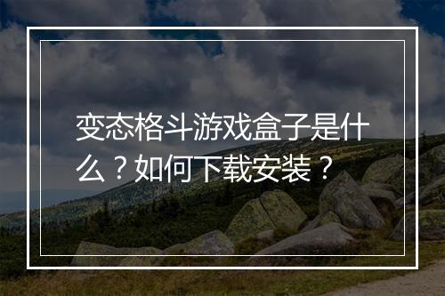 变态格斗游戏盒子是什么?如何下载安装?