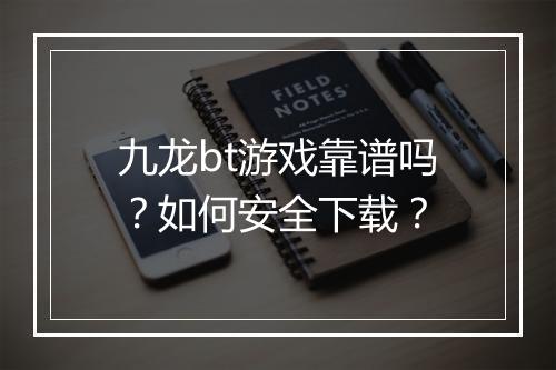 九龙bt游戏靠谱吗?如何安全下载?