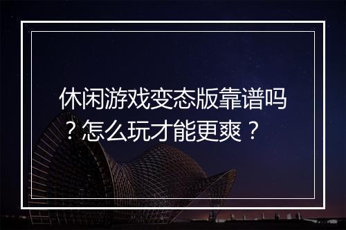 休闲游戏变态版靠谱吗？怎么玩才能更爽？
