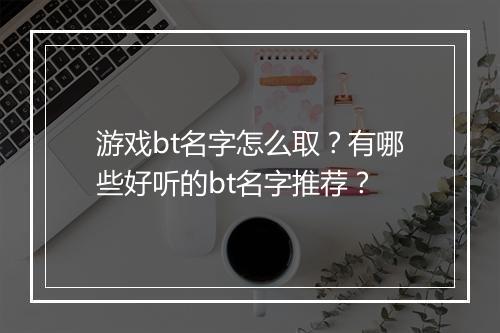 游戏bt名字怎么取?有哪些好听的bt名字推荐?