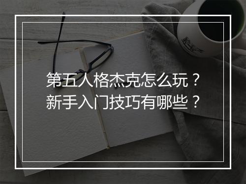 第五人格杰克怎么玩？新手入门技巧有哪些？