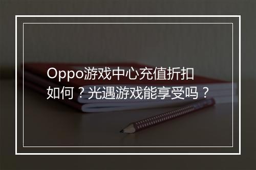 Oppo游戏中心充值折扣如何?光遇游戏能享受吗?