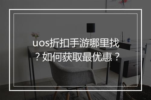 uos折扣手游哪里找？如何获取最优惠？