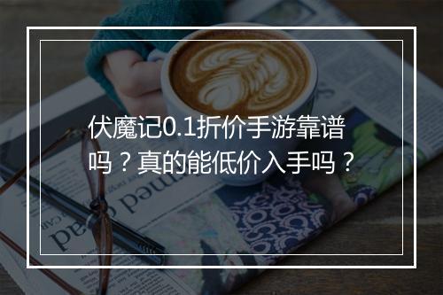 伏魔记0.1折价手游靠谱吗？真的能低价入手吗？