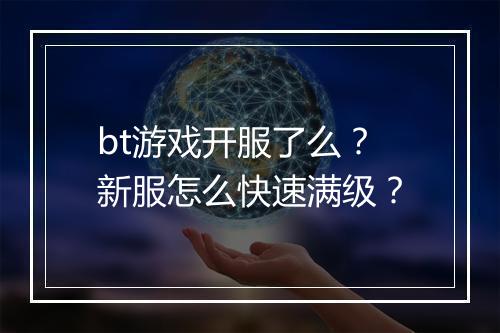 bt游戏开服了么？新服怎么快速满级？
