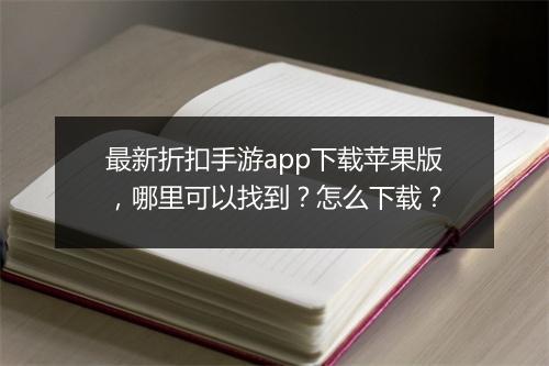 最新折扣手游app下载苹果版,哪里可以找到?怎么下载?