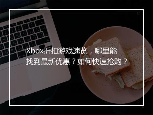 Xbox折扣游戏速览，哪里能找到最新优惠？如何快速抢购？