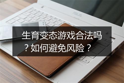 生育变态游戏合法吗?如何避免风险?