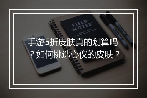 手游5折皮肤真的划算吗？如何挑选心仪的皮肤？