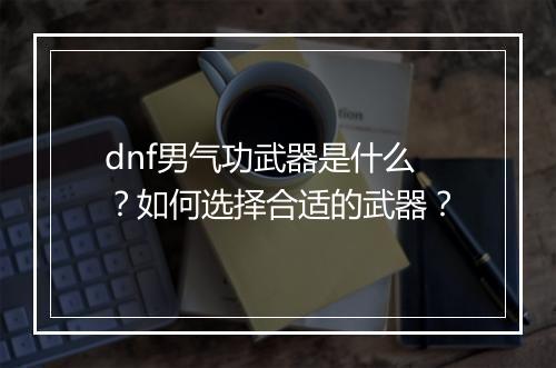 dnf男气功武器是什么？如何选择合适的武器？