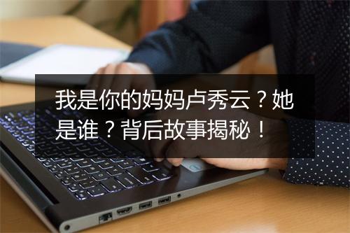 我是你的妈妈卢秀云?她是谁?背后故事揭秘!