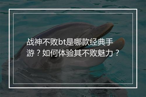 战神不败bt是哪款经典手游？如何体验其不败魅力？