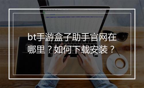 bt手游盒子助手官网在哪里？如何下载安装？