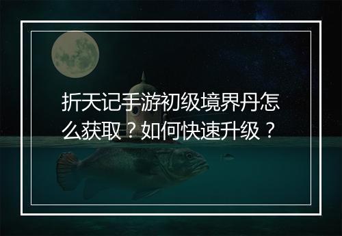 折天记手游初级境界丹怎么获取?如何快速升级?