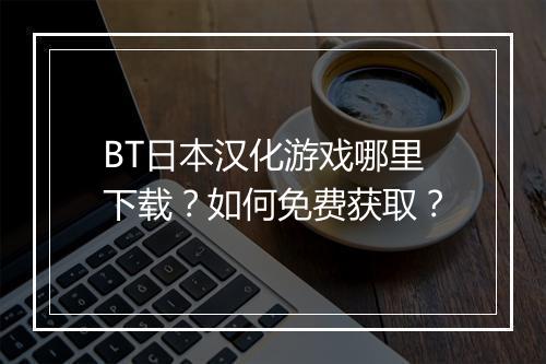 BT日本汉化游戏哪里下载？如何免费获取？