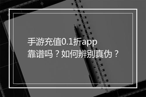 手游充值0.1折app靠谱吗？如何辨别真伪？