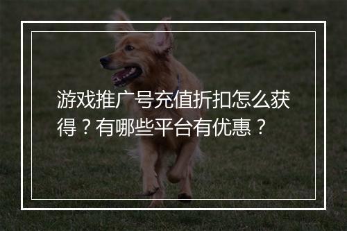 游戏推广号充值折扣怎么获得?有哪些平台有优惠?