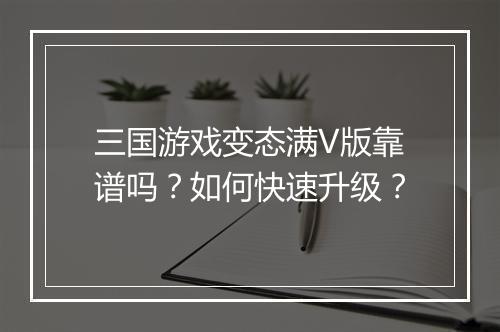 三国游戏变态满V版靠谱吗?如何快速升级?