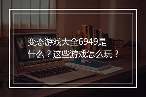 变态游戏大全6949是什么？这些游戏怎么玩？