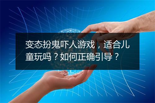 变态扮鬼吓人游戏，适合儿童玩吗？如何正确引导？