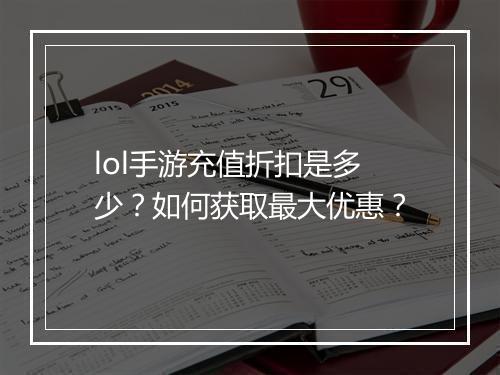 lol手游充值折扣是多少？如何获取最大优惠？