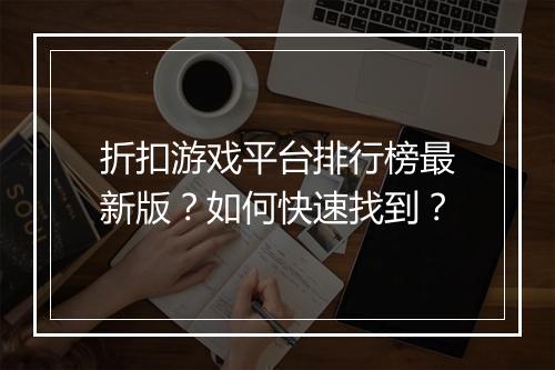 折扣游戏平台排行榜最新版？如何快速找到？
