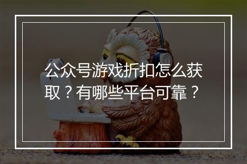 公众号游戏折扣怎么获取？有哪些平台可靠？