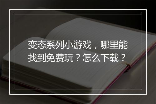 变态系列小游戏,哪里能找到免费玩?怎么下载?
