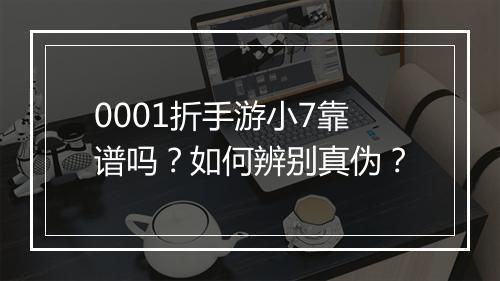 0001折手游小7靠谱吗？如何辨别真伪？