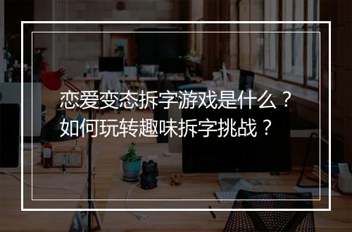 恋爱变态拆字游戏是什么？如何玩转趣味拆字挑战？