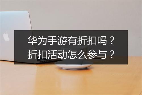 华为手游有折扣吗？折扣活动怎么参与？