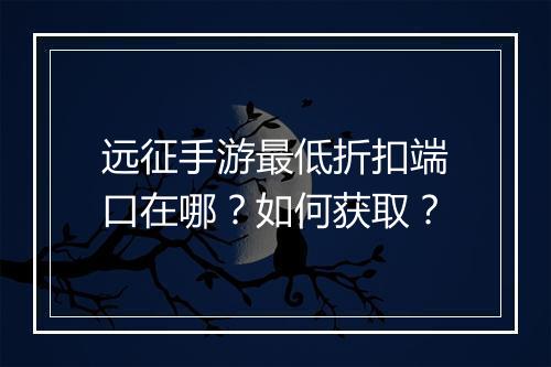 远征手游最低折扣端口在哪？如何获取？