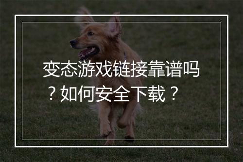 变态游戏链接靠谱吗？如何安全下载？