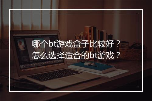 哪个bt游戏盒子比较好?怎么选择适合的bt游戏?