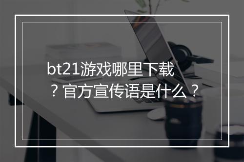 bt21游戏哪里下载?官方宣传语是什么?