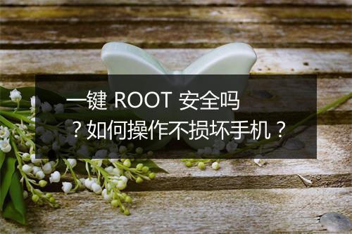 一键 ROOT 安全吗?如何操作不损坏手机?