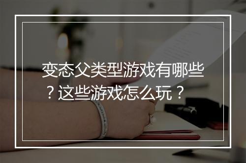 变态父类型游戏有哪些?这些游戏怎么玩?