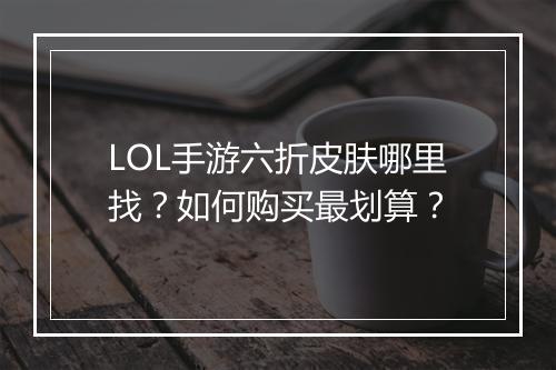 LOL手游六折皮肤哪里找？如何购买最划算？