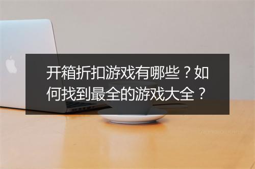 开箱折扣游戏有哪些？如何找到最全的游戏大全？